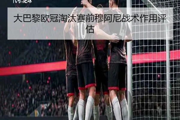 大巴黎欧冠淘汰赛前穆阿尼战术作用评估